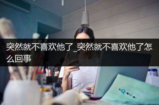 突然就不喜欢他了_突然就不喜欢他了怎么回事